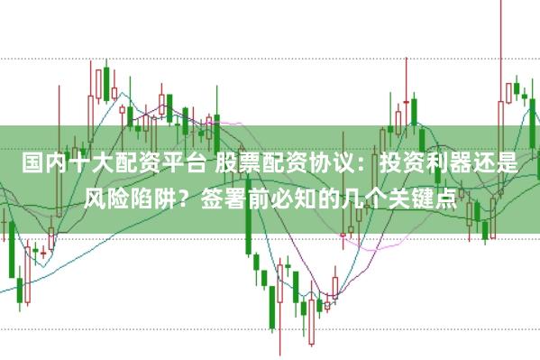 国内十大配资平台 股票配资协议:投资利器还是风险陷阱?签署前必知的几个关键点