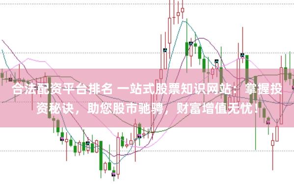 合法配资平台排名 一站式股票知识网站:掌握投资秘诀,助您股市驰骋,财富增值无忧!