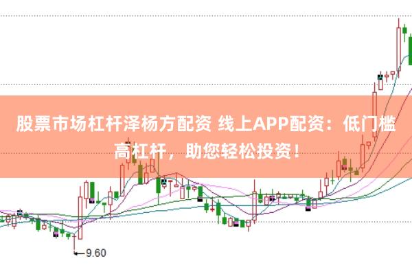 股票市场杠杆泽杨方配资 线上APP配资:低门槛高杠杆,助您轻松投资!
