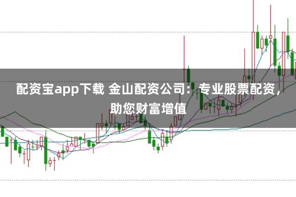配资宝app下载 金山配资公司：专业股票配资，助您财富增值
