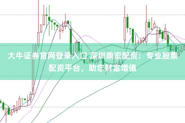 大牛证券官网登录入口 深圳鼎宏配资:专业股票配资平台,助您财富增值