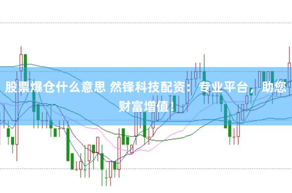 股票爆仓什么意思 然锋科技配资：专业平台，助您财富增值！