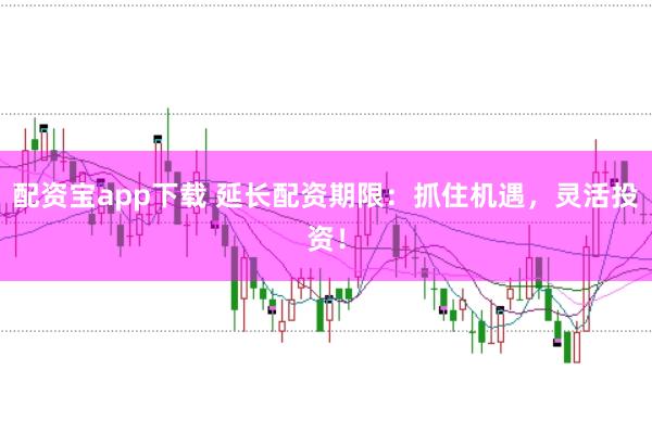 配资宝app下载 延长配资期限：抓住机遇，灵活投资！