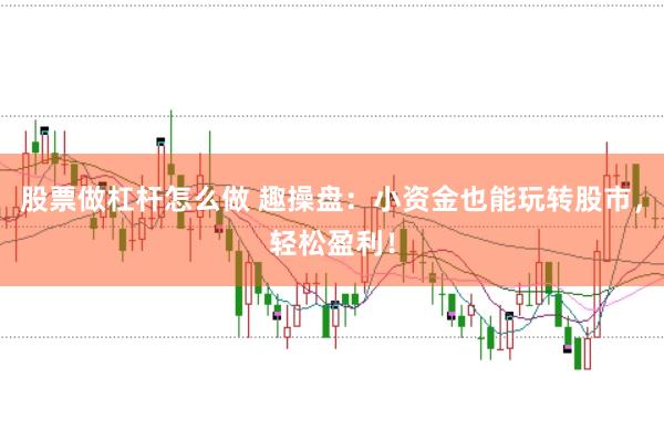 股票做杠杆怎么做 趣操盘：小资金也能玩转股市，轻松盈利！