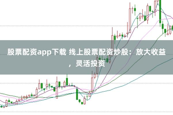 股票配资app下载 线上股票配资炒股:放大收益,灵活投资