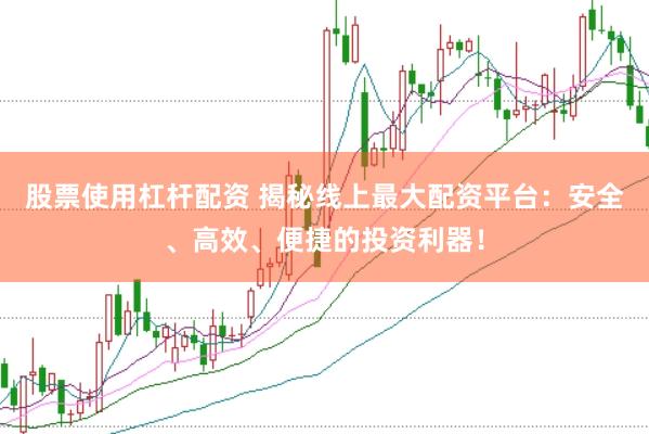 股票使用杠杆配资 揭秘线上最大配资平台：安全、高效、便捷的投资利器！