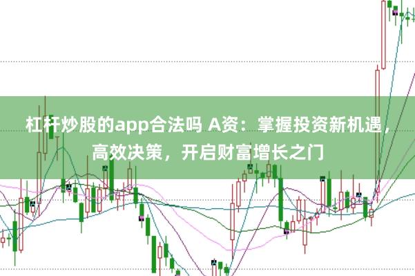 杠杆炒股的app合法吗 A资：掌握投资新机遇，高效决策，开启财富增长之门