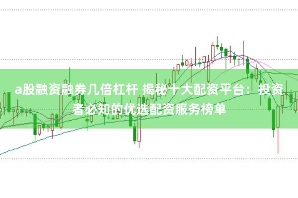 a股融资融券几倍杠杆 揭秘十大配资平台：投资者必知的优选配资服务榜单