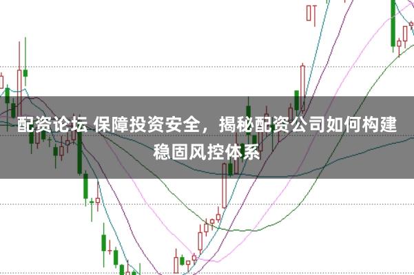 配资论坛 保障投资安全，揭秘配资公司如何构建稳固风控体系