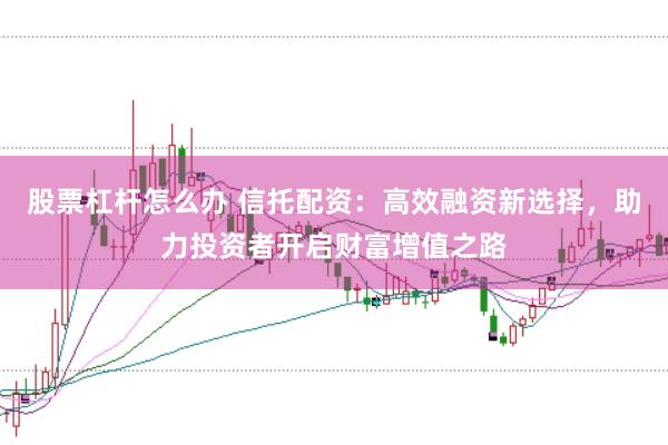 股票杠杆怎么办 信托配资:高效融资新选择,助力投资者开启财富增值之路