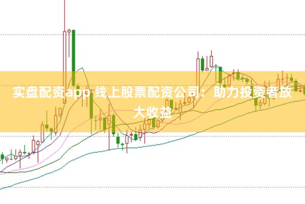 实盘配资app 线上股票配资公司:助力投资者放大收益