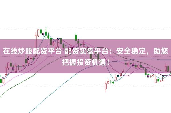 在线炒股配资平台 配资实盘平台:安全稳定,助您把握投资机遇!