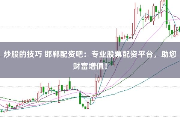 炒股的技巧 邯郸配资吧：专业股票配资平台，助您财富增值！