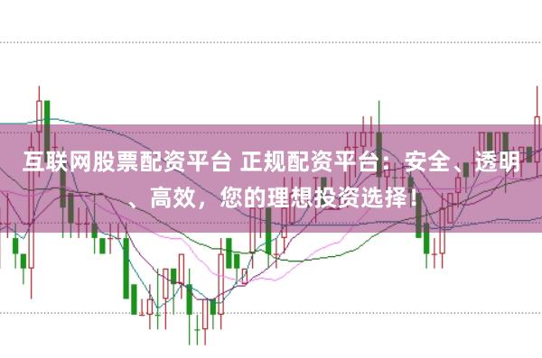 互联网股票配资平台 正规配资平台：安全、透明、高效，您的理想投资选择！