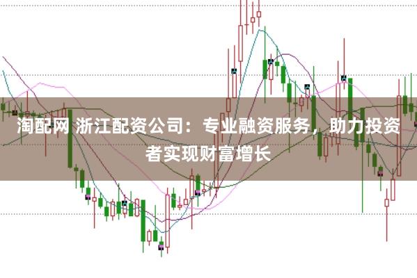 淘配网 浙江配资公司：专业融资服务，助力投资者实现财富增长