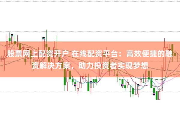 股票网上配资开户 在线配资平台：高效便捷的融资解决方案，助力投资者实现梦想