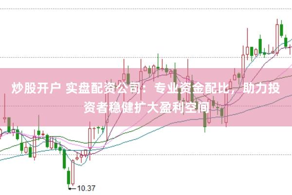 炒股开户 实盘配资公司:专业资金配比,助力投资者稳健扩大盈利空间