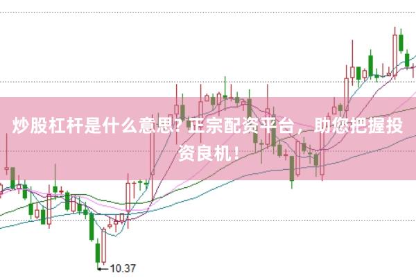 炒股杠杆是什么意思? 正宗配资平台，助您把握投资良机！