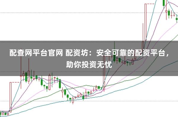 配查网平台官网 配资坊：安全可靠的配资平台，助你投资无忧