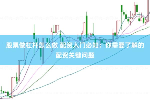 股票做杠杆怎么做 配资入门必知:你需要了解的配资关键问题