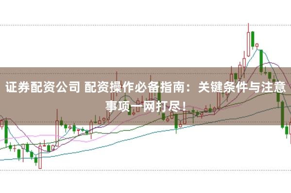 证券配资公司 配资操作必备指南：关键条件与注意事项一网打尽！