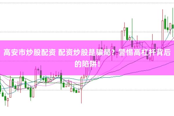 高安市炒股配资 配资炒股是骗局?警惕高杠杆背后的陷阱!