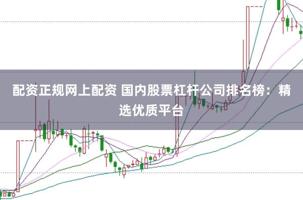 配资正规网上配资 国内股票杠杆公司排名榜:精选优质平台