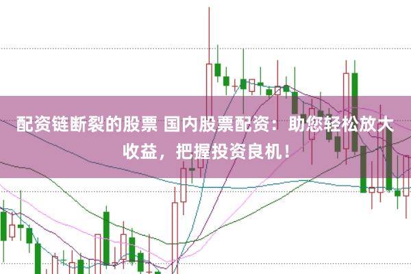 配资链断裂的股票 国内股票配资：助您轻松放大收益，把握投资良机！