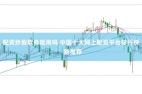 配资炒股软件能用吗 中国十大网上配资平台排行榜 新推荐