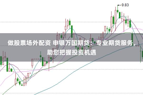 做股票场外配资 申银万国期货：专业期货服务，助您把握投资机遇
