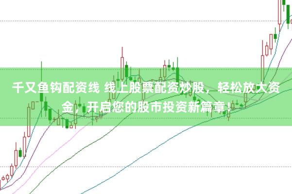 千又鱼钩配资线 线上股票配资炒股，轻松放大资金，开启您的股市投资新篇章！