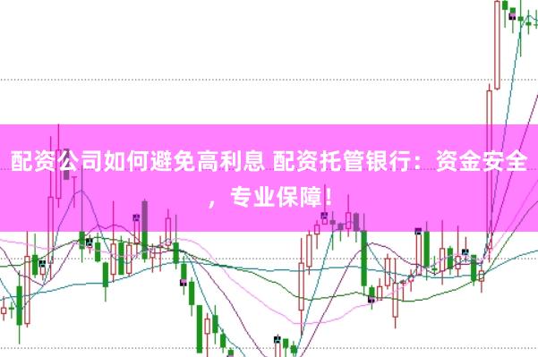 配资公司如何避免高利息 配资托管银行:资金安全,专业保障!