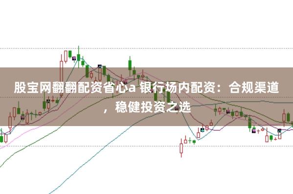 股宝网翻翻配资省心a 银行场内配资：合规渠道，稳健投资之选