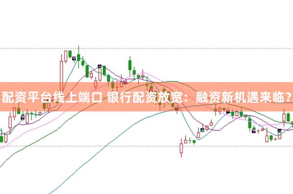 配资平台线上端口 银行配资放宽:融资新机遇来临?