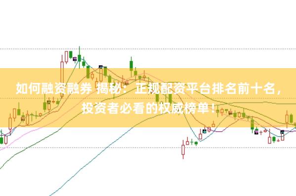 如何融资融券 揭秘：正规配资平台排名前十名，投资者必看的权威榜单！