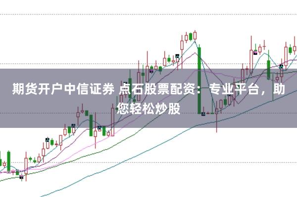 期货开户中信证券 点石股票配资：专业平台，助您轻松炒股