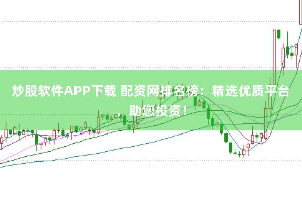 炒股软件APP下载 配资网排名榜：精选优质平台，助您投资！