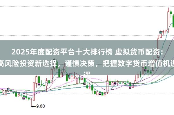 2025年度配资平台十大排行榜 虚拟货币配资:高风险投资新选择,谨慎决策,把握数字货币增值机遇