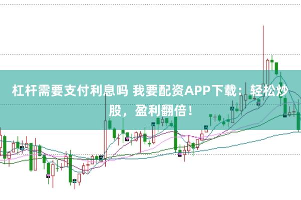 杠杆需要支付利息吗 我要配资APP下载：轻松炒股，盈利翻倍！