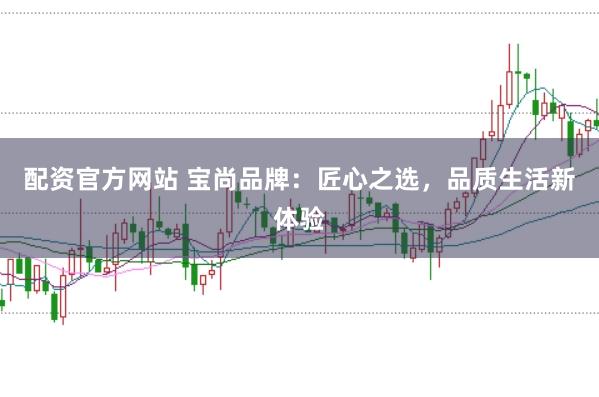 配资官方网站 宝尚品牌:匠心之选,品质生活新体验