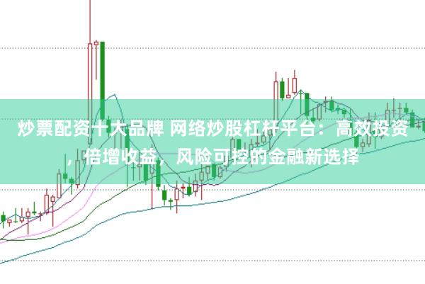 炒票配资十大品牌 网络炒股杠杆平台:高效投资,倍增收益,风险可控的金融新选择