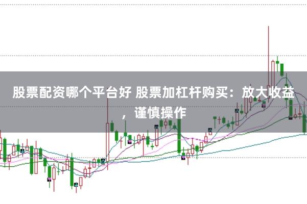 股票配资哪个平台好 股票加杠杆购买:放大收益,谨慎操作