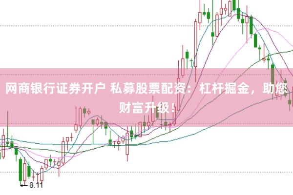 网商银行证券开户 私募股票配资:杠杆掘金,助您财富升级!