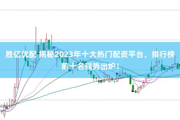 胜亿优配 揭秘2023年十大热门配资平台，排行榜前十名强势出炉！