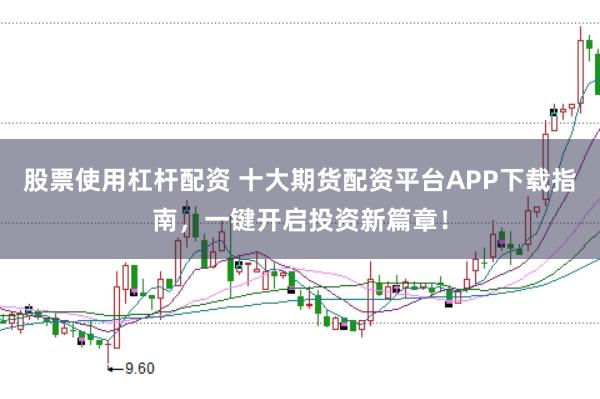 股票使用杠杆配资 十大期货配资平台APP下载指南,一键开启投资新篇章!