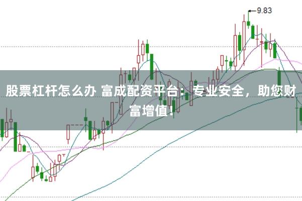 股票杠杆怎么办 富成配资平台：专业安全，助您财富增值！