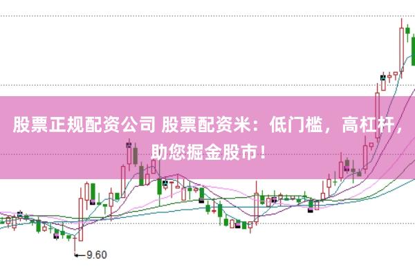 股票正规配资公司 股票配资米：低门槛，高杠杆，助您掘金股市！