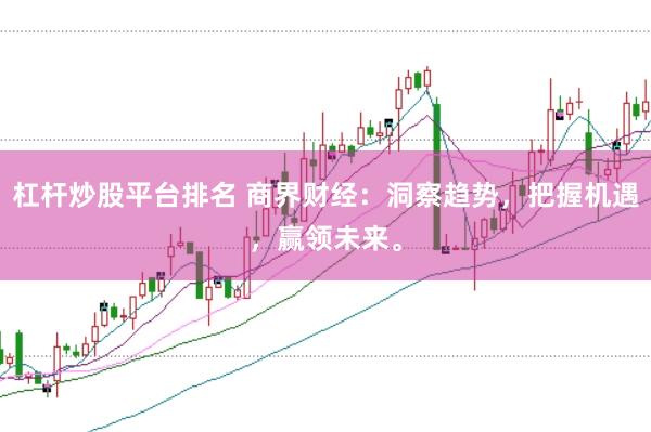 杠杆炒股平台排名 商界财经：洞察趋势，把握机遇，赢领未来。