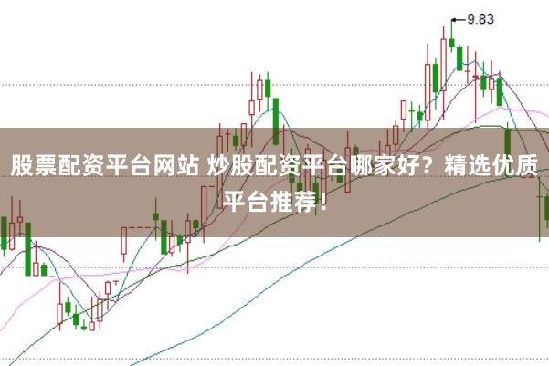 股票配资平台网站 炒股配资平台哪家好?精选优质平台推荐!