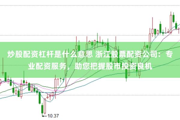 炒股配资杠杆是什么意思 浙江股票配资公司：专业配资服务，助您把握股市投资良机
